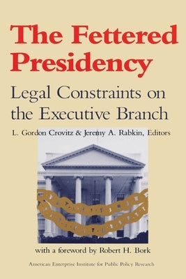 The Fettered Presidency:: Legal Constraints on the Executive Branch by Crovitz, Gordon L.