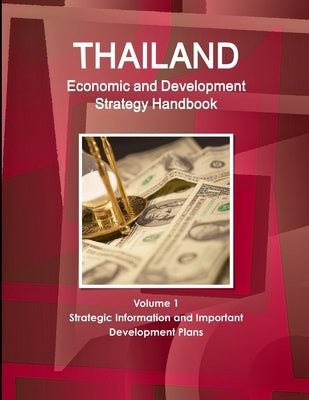 Thailand Economic and Development Strategy Handbook Volume 1 Strategic Information and Important Development Plans by Ibp, Inc