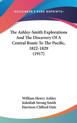 The Ashley-Smith Explorations And The Discovery Of A Central Route To The Pacific, 1822-1829 (1917) by Ashley, William Henry