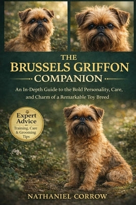 The Brussels Griffon Companion: An In-Depth Guide to the Bold Personality, Care, and Charm of a Remarkable Toy Breed by Corrow, Nathaniel
