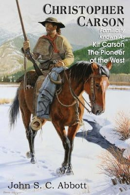 Christopher Carson, Familiarly Known as Kit Carson the Pioneer of the West by Abbott, John S. C.