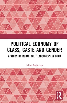 Political Economy of Class, Caste and Gender: A Study of Rural Dalit Labourers in India by Mehrotra, Ishita
