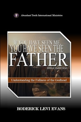 If You Have Seen Me, You Have Seen the Father: Understanding the Fullness of the Godhead by Evans, Roderick Levi