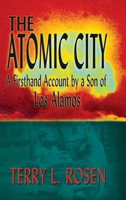 The Atomic City: A Firsthand Account by a Son of Los Alamos by Rosen, Terry L.