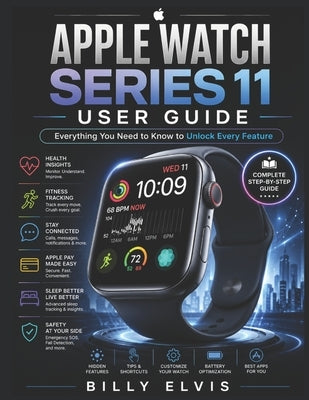Apple Watch Series 11 USER GUIDE: Everything You Need to Know to Unlock Every Feature by Elvis, Billy