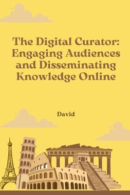 The Digital Curator: Engaging Audiences and Disseminating Knowledge Online by David