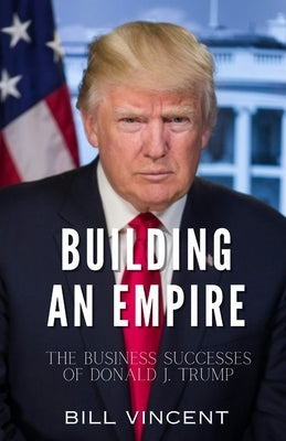 Building an Empire: The Business Successes of Donald J. Trump by Vincent, Bill