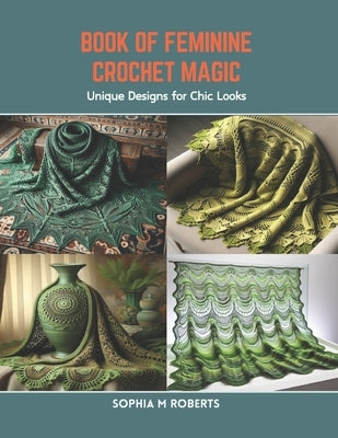 Book of Feminine Crochet Magic: Unique Designs for Chic Looks by Roberts, Sophia M.