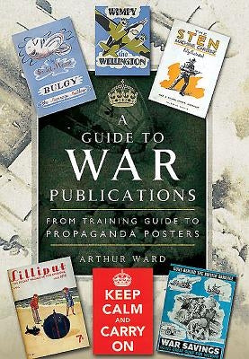 A Guide to War Publications of the First & Second World War: From Training Guides to Propaganda Posters by Ward, Arthur