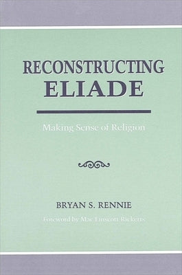 Reconstructing Eliade: Making Sense of Religion by Rennie, Bryan