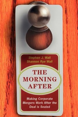The Morning After: Making Corporate Mergers Work After the Deal Is Sealed by Wall, Stephen J.