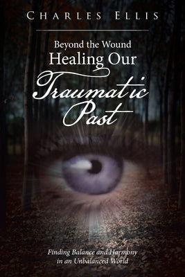 Beyond the Wound - Healing Our Traumatic Past: Finding Balance and Harmony in an Unbalanced World by Ellis, Charles