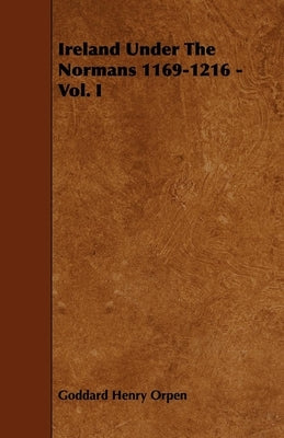 Ireland Under The Normans 1169-1216 - Vol. I by Orpen, Goddard Henry