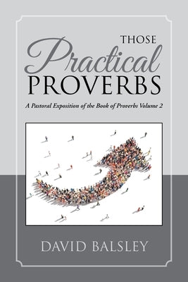 Those Practical Proverbs: A Pastoral Exposition of the Book of Proverbs Volume 2 by Balsley, David a.