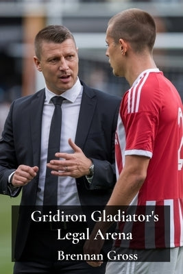 Gridiron Gladiator's Legal Arena: Athlete Endorsements, Contract Disputes, & Intellectual Property Rights in Football by Gross, Brennan