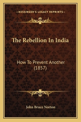 The Rebellion In India: How To Prevent Another (1857) by Norton, John Bruce
