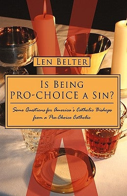 Is Being Pro-Choice a Sin?: Some Questions for America's Catholic Bishops from a Pro-Choice Catholic by Len Belter, Belter