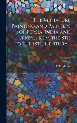 The Miniature Painting and Painters of Persia, India and Turkey, From the 8th to the 18th Century ..; Volume 2 by Martin, F. R. (Fredrik Robert) 1868-