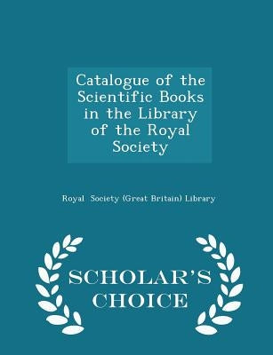 Catalogue of the Scientific Books in the Library of the Royal Society - Scholar's Choice Edition by Society (Great Britain) Library, Royal