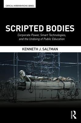 Scripted Bodies: Corporate Power, Smart Technologies, and the Undoing of Public Education by Saltman, Kenneth