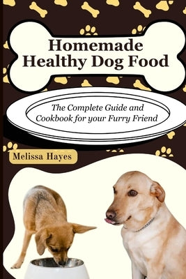 Homemade Healthy Dog Food: The Complete Guide and Cookbook for your Furry Friend by Hayes, Melissa