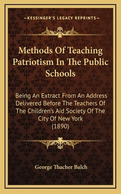 Methods Of Teaching Patriotism In The Public Schools: Being An Extract From An Address Delivered Before The Teachers Of The Children's Aid Society Of by Balch, George Thacher
