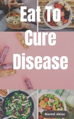 Eat To Cure Disease: The latest research on your body's capacity for self-healing by Akins, Marvel