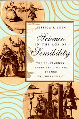 Science in the Age of Sensibility: The Sentimental Empiricists of the French Enlightenment by Riskin, Jessica