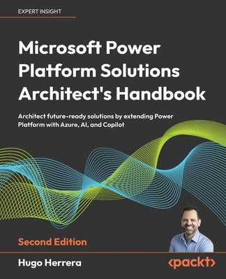 Microsoft Power Platform Solutions Architect's Handbook - Second Edition: Architect future-ready solutions by extending Power Platform with Azure, AI, by Herrera, Hugo