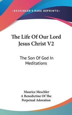The Life Of Our Lord Jesus Christ V2: The Son Of God In Meditations by Meschler, Maurice