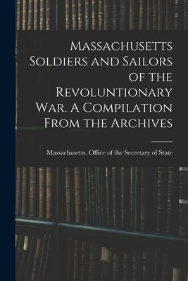 Massachusetts Soldiers and Sailors of the Revoluntionary war. A Compilation From the Archives by Massachusetts Office of the Secretar