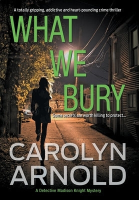 What We Bury: A totally gripping, addictive and heart-pounding crime thriller by Arnold, Carolyn