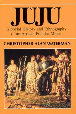 Juju: A Social History and Ethnography of an African Popular Music by Waterman, Christopher Alan