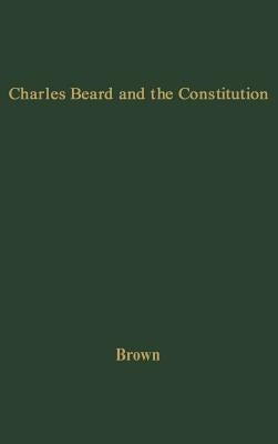 Charles Beard and the Constitution: A Critical Analysis of an Economic Interpretation of the Constitution by Brown, Robert Eldon