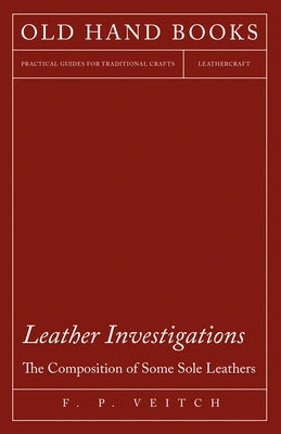 Leather Investigations - The Composition of Some Sole Leathers by Veitch, F. P.
