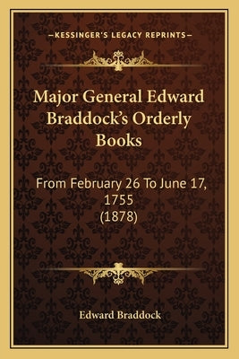 Major General Edward Braddock's Orderly Books: From February 26 To June 17, 1755 (1878) by Braddock, Edward
