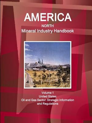America North Mineral Industry Handbook Volume 1 United States Oil and Gas Sector: Strategic Information and Regulations by Ibp, Inc