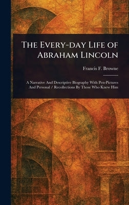 The Every-day Life of Abraham Lincoln by Browne, Francis F. (Francis Fisher)