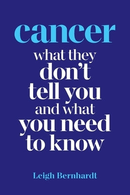 Cancer: What they don't tell you and what you need to know by Bernhardt, Leigh