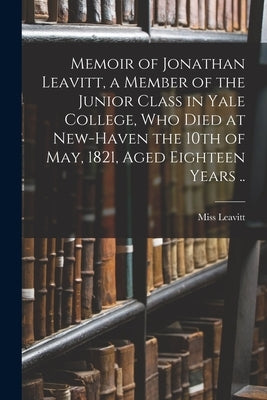Memoir of Jonathan Leavitt, a Member of the Junior Class in Yale College, Who Died at New-Haven the 10th of May, 1821, Aged Eighteen Years .. by Leavitt