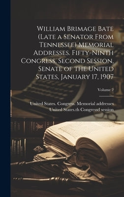 William Brimage Bate (late a Senator From Tennessee) Memorial Addresses. Fifty-ninth Congress, Second Session, Senate of the United States, January 17 by United States Congress Memorial Add