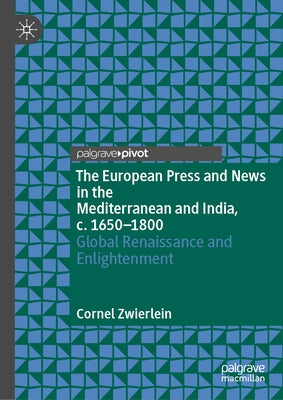 The European Press and News in the Mediterranean and India, C. 1650-1800: Global Renaissance and Enlightenment by Zwierlein, Cornel