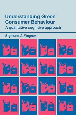 Understanding Green Consumer Behaviour: A Qualitative Cognitive Approach by Wagner, Sigmund A.
