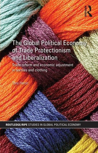 The Global Political Economy of Trade Protectionism and Liberalization: Trade Reform and Economic Adjustment in Textiles and Clothing by Heron, Tony