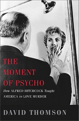 The Moment of Psycho: How Alfred Hitchcock Taught America to Love Murder by Thomson, David
