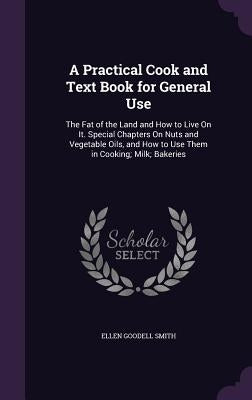 A Practical Cook and Text Book for General Use: The Fat of the Land and How to Live On It. Special Chapters On Nuts and Vegetable Oils, and How to Use by Smith, Ellen Goodell