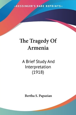 The Tragedy Of Armenia: A Brief Study And Interpretation (1918) by Papazian, Bertha S.