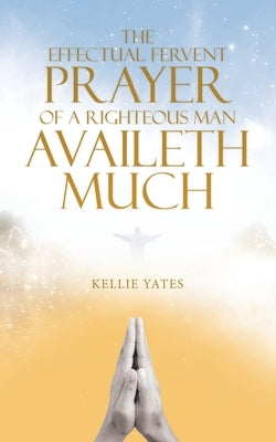 The Effectual Fervent Prayer of a Righteous Man Availeth Much by Yates, Kellie