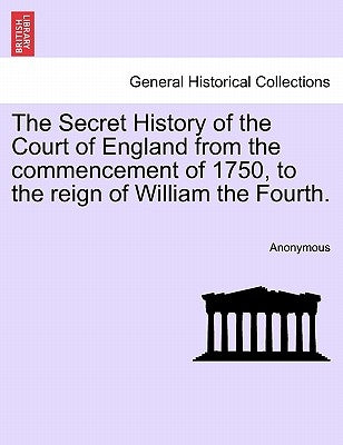 The Secret History of the Court of England from the Commencement of 1750, to the Reign of William the Fourth. by Anonymous