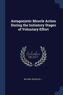 Antagonistic Muscle Action During the Initiatory Stages of Voluntary Effort by Wilson, Douglas J.